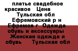 платье свадебное красивое › Цена ­ 4 000 - Тульская обл., Ефремовский р-н, Ефремов г. Одежда, обувь и аксессуары » Женская одежда и обувь   . Тульская обл.